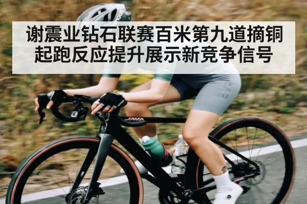 谢震业钻石联赛百米第九道摘铜起跑反应提升展示新竞争信号（kaiyun）