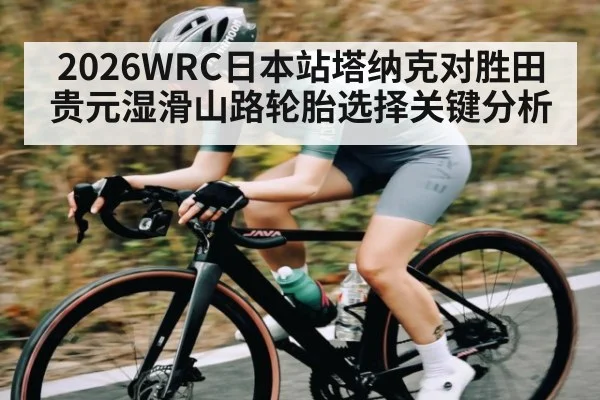 2026WRC日本站塔纳克对胜田贵元湿滑山路轮胎选择关键分析 | kaiyun.com